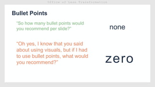 Bullet Points
“So how many bullet points would
you recommend per slide?”
“Oh yes, I know that you said
about using visuals, but if I had
to use bullet points, what would
you recommend?”
none
zero
 