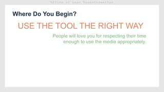 Where Do You Begin?
USE THE TOOL THE RIGHT WAY
People will love you for respecting their time
enough to use the media appropriately.
 