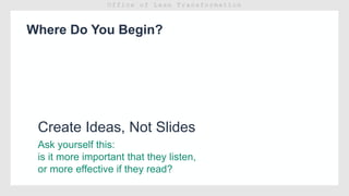 Where Do You Begin?
Ask yourself this:
is it more important that they listen,
or more effective if they read?
Create Ideas, Not Slides
 
