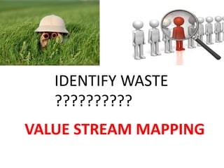 IDENTIFY WASTE
??????????
VALUE STREAM MAPPING
 