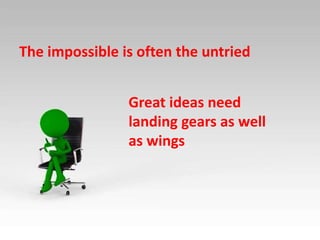 The impossible is often the untried
Great ideas need
landing gears as well
as wings
 