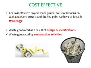 COST EFFECTIVE
 For cost effective project management we should focus on
each and every aspects and the key point we have to focus is
wastage.
 Waste generated as a result of design & specifications
 Waste generated by construction activities
 
