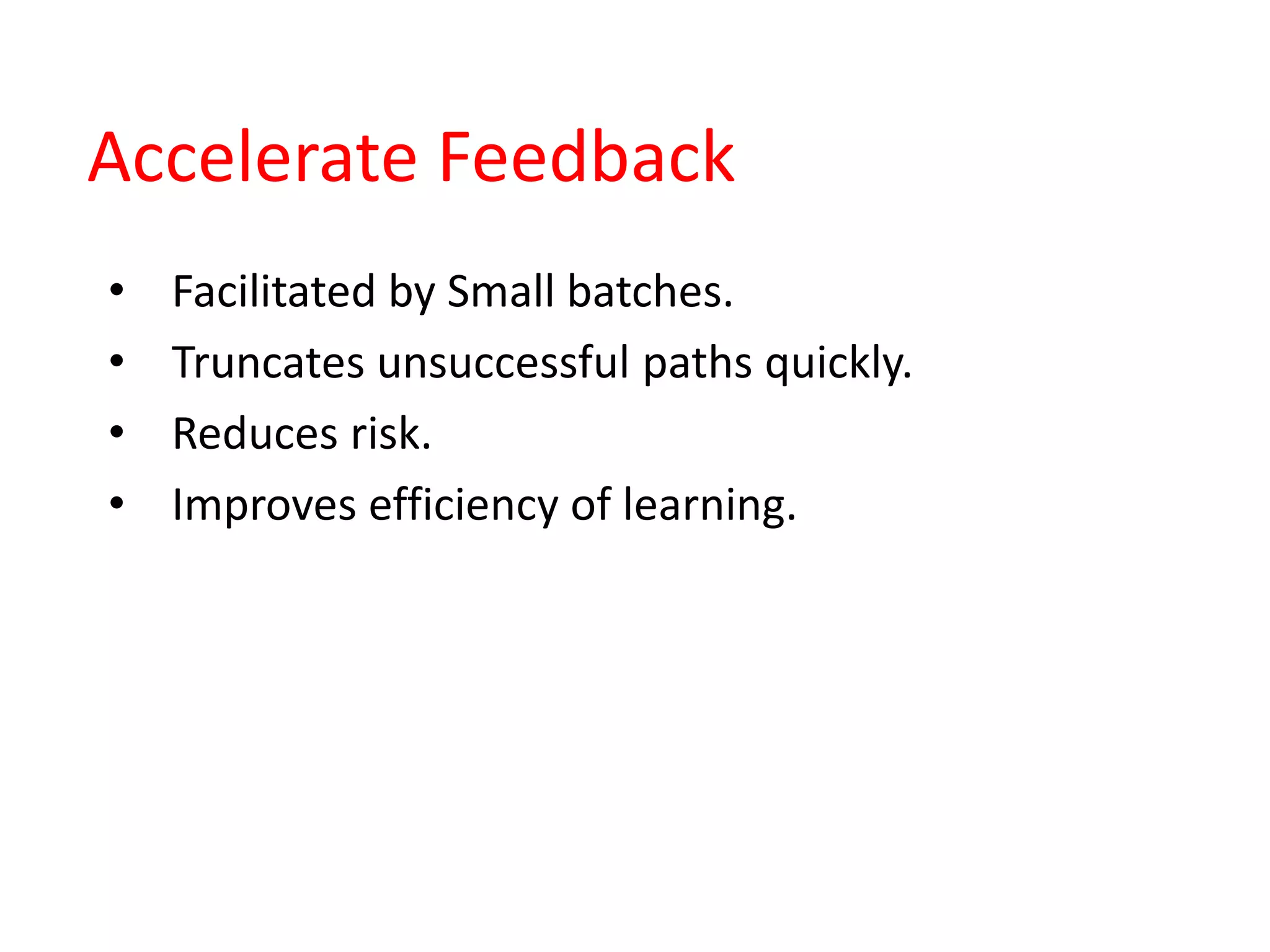 Accelerate Feedback
• Facilitated by Small batches.
• Truncates unsuccessful paths quickly.
• Reduces risk.
• Improves efficiency of learning.
 