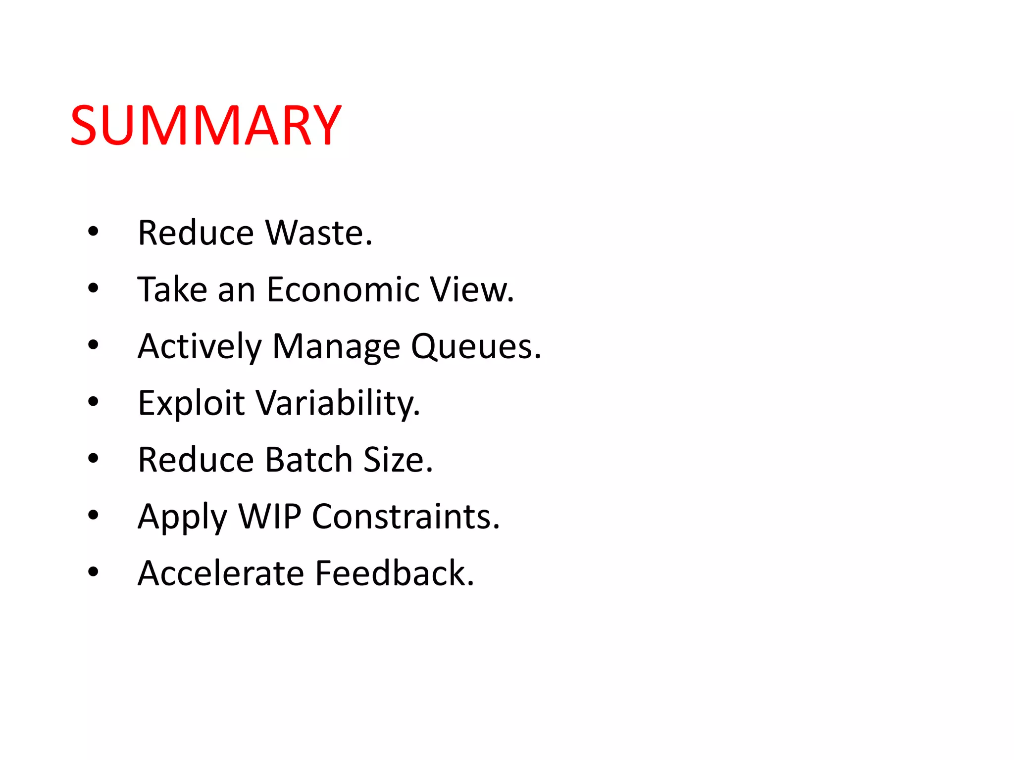 SUMMARY
• Reduce Waste.
• Take an Economic View.
• Actively Manage Queues.
• Exploit Variability.
• Reduce Batch Size.
• Apply WIP Constraints.
• Accelerate Feedback.
 