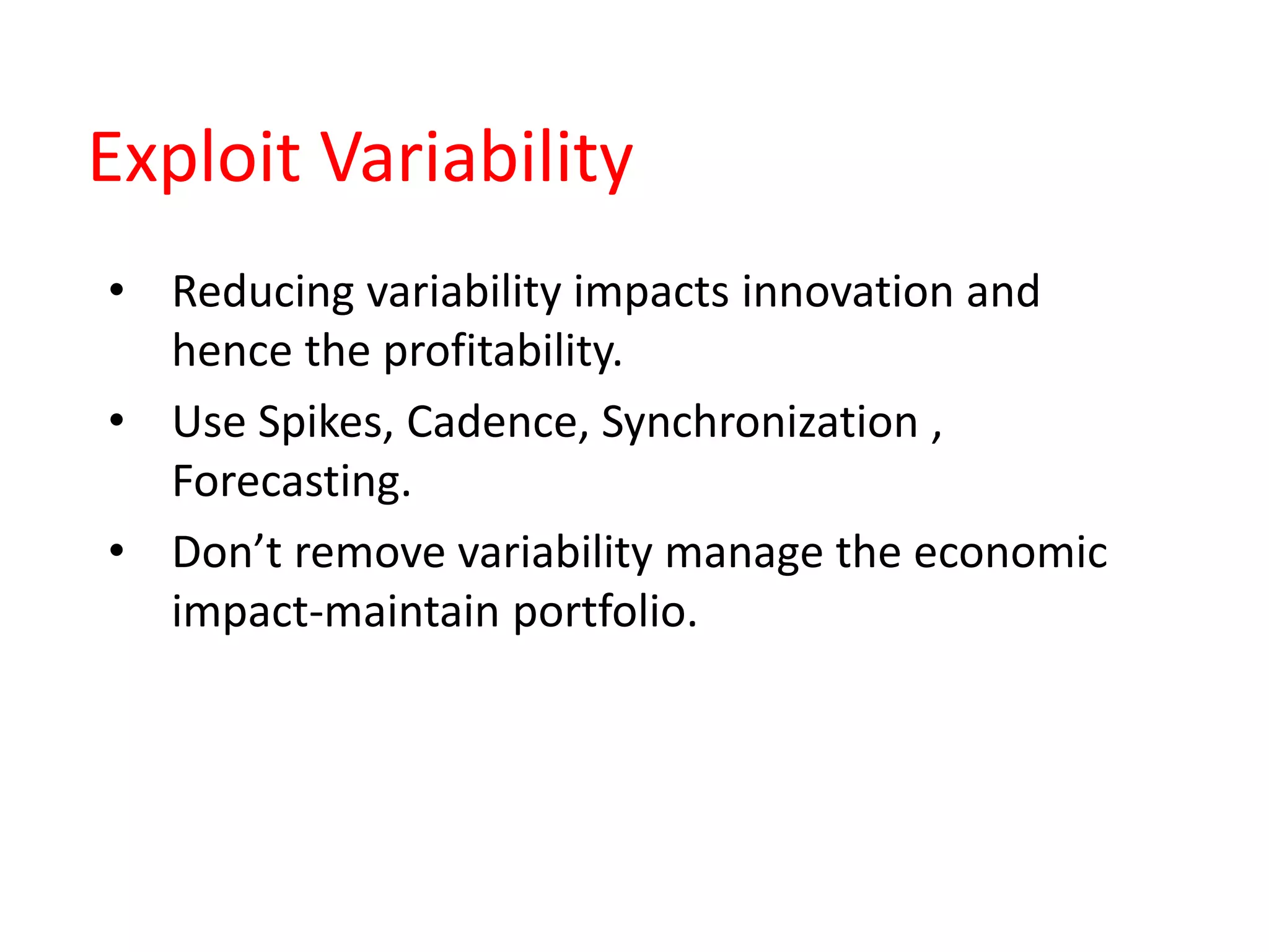 Exploit Variability
• Reducing variability impacts innovation and
hence the profitability.
• Use Spikes, Cadence, Synchronization ,
Forecasting.
• Don’t remove variability manage the economic
impact-maintain portfolio.
 