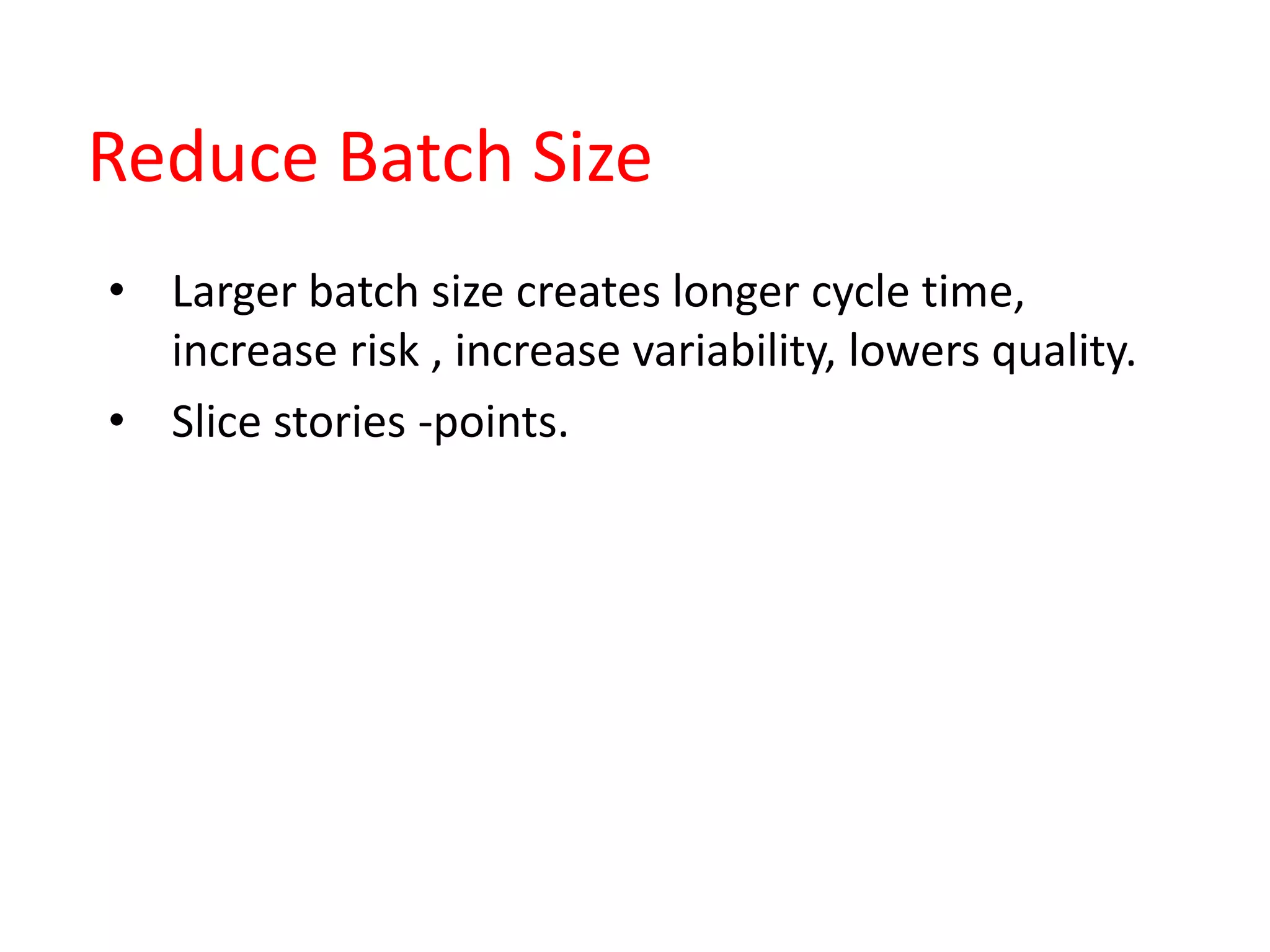 Reduce Batch Size
• Larger batch size creates longer cycle time,
increase risk , increase variability, lowers quality.
• Slice stories -points.
 