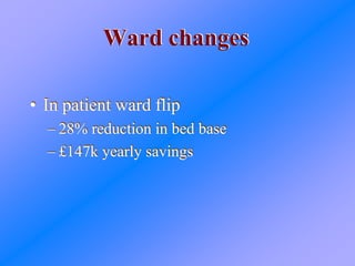 Ward changesWard changes
• In patient ward flip
– 28% reduction in bed base
– £147k yearly savings
• In patient ward flip
– 28% reduction in bed base
– £147k yearly savings
 