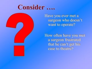 Consider ….Consider ….
Have you ever met a
surgeon who doesn’t
want to operate?
How often have you met
a surgeon frustrated
that he can’t get his
case to theatre?
Have you ever met a
surgeon who doesn’t
want to operate?
How often have you met
a surgeon frustrated
that he can’t get his
case to theatre?
 