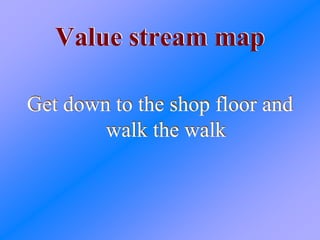 Value stream mapValue stream map
Get down to the shop floor and
walk the walk
Get down to the shop floor and
walk the walk
 