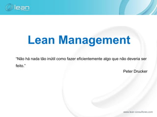 Lean Management
“Não há nada tão inútil como fazer eficientemente algo que não deveria ser
feito.”
                                                            Peter Drucker
 
