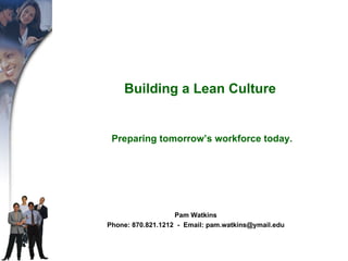 Building a Lean Culture   Preparing tomorrow’s workforce today. Pam Watkins Phone: 870.821.1212  -  Email: pam.watkins@ymail.edu 