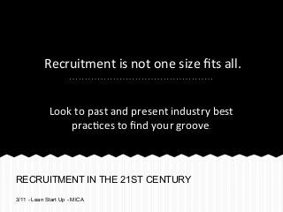 Recruitment	
  is	
  not	
  one	
  size	
  ﬁts	
  all.	
  


             Look	
  to	
  past	
  and	
  present	
  industry	
  best	
  
                 prac8ces	
  to	
  ﬁnd	
  your	
  groove.	
  



RECRUITMENT IN THE 21ST CENTURY
3/11 - Lean Start Up - MICA
 