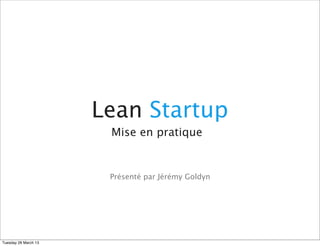 Lean Startup
                       Mise en pratique


                       Présenté par Jérémy Goldyn




Tuesday 26 March 13
 
