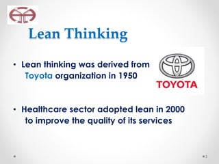 Lean Thinking
• Lean thinking was derived from
Toyota organization in 1950
• Healthcare sector adopted lean in 2000
to improve the quality of its services
3
 