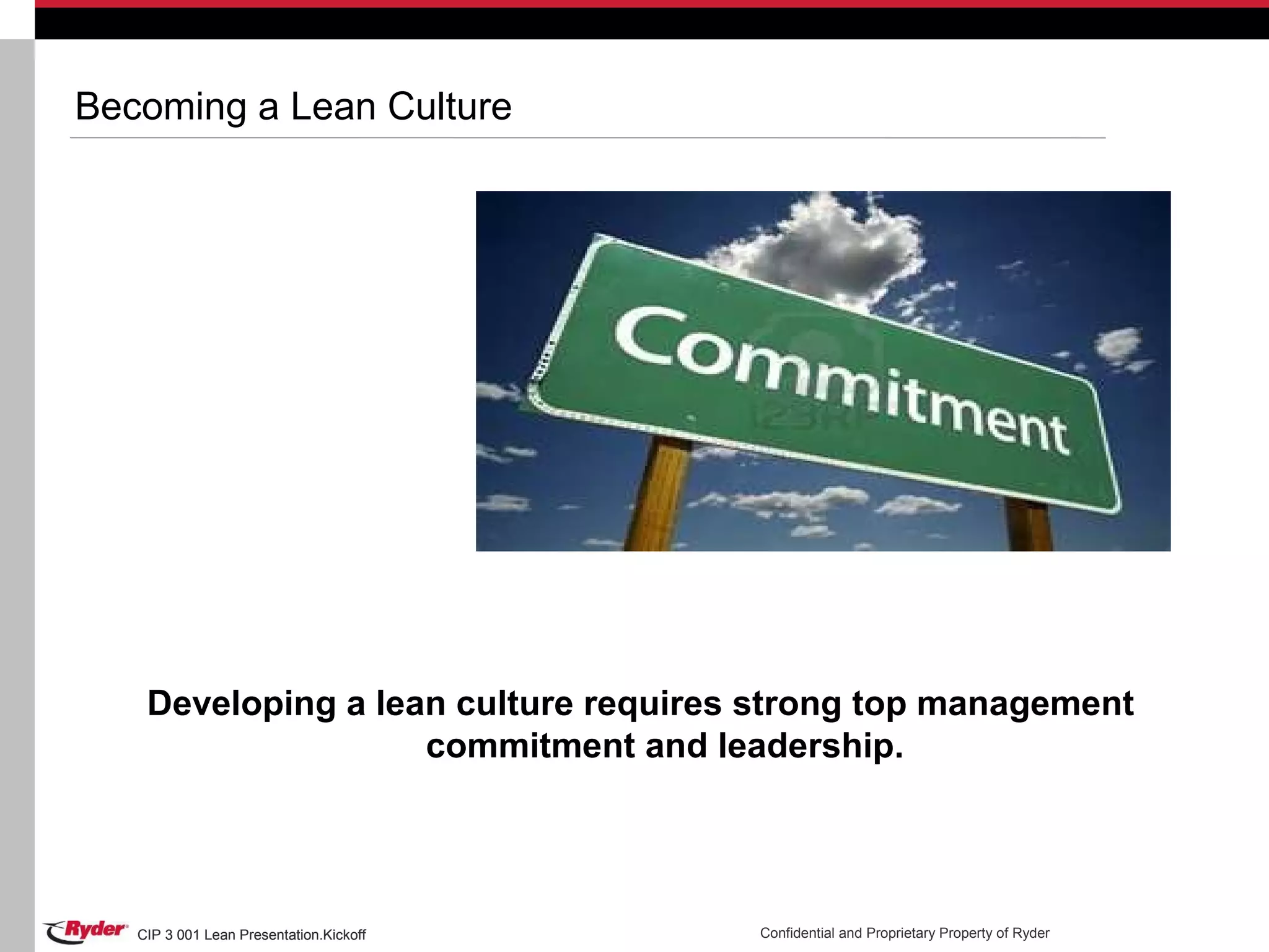 CIP 3 001 Lean Presentation.Kickoff Confidential and Proprietary Property of RyderCIP 3 001 Lean Presentation.Kickoff
Becoming a Lean Culture
Developing a lean culture requires strong top management
commitment and leadership.
 