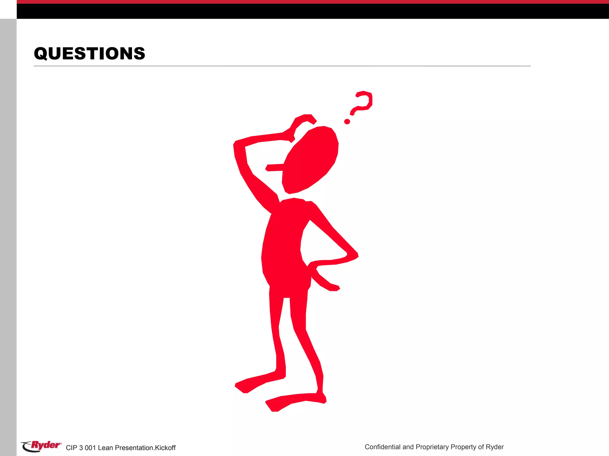CIP 3 001 Lean Presentation.Kickoff Confidential and Proprietary Property of RyderCIP 3 001 Lean Presentation.Kickoff
QUESTIONS
 