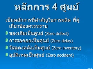 หลักการ  4  ศูนย์ เป็นหลักการที่สำคัญในการผลิต ที่ผู้เกี่ยวข้องควรทราบ ของเสียเป็นศูนย์  (Zero defect) การรอคอยเป็นศูนย์  (Zero delay) วัสดุคงคลังเป็นศูนย์  (Zero inventory) อุบัติเหตุเป็นศูนย์  (Zero accident) 15- 
