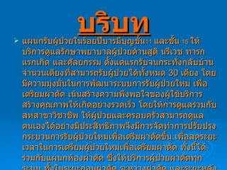 บริบท แผนกรับผู้ป่วยในร้อยปีบารมีบุญชั้น 11  และชั้น   15  ให้บริการดูแลรักษาพยาบาลผู้ป่วยด้านสูติ นรีเวช ทารกแรกเกิด และศัลยกรรม ตั้งแต่แรกรับจนกระทั่งกลับบ้าน  จำนวนเตียงที่สามารถรับผู้ป่วยได้ทั้งหมด  30  เตียง โดยมีความมุ่งมั่นในการพัฒนาระบบการรับผู้ป่วยใหม่ เพื่อเตรียมผ่าตัด เน้นสร้างความพึงพอใจของผู้ใช้บริการ สร้างคุณภาพให้เกิดอย่างรวดเร็ว โดยให้การดูแลร่วมกับสหสาขาวิชาชีพ ให้ผู้ป่วยและครอบครัวสามารถดูแลตนเองได้อย่างมีประสิทธิภาพจึงมีการจัดทำการปรับปรุงกระบวนการรับผู้ป่วยใหม่เพื่อเตรีมผ่าตัดขึ้น เพื่อลดระยะเวลาในการเตรียมผู้ป่วยใหม่เพื่อเตรียมผ่าตัด ทั้งนี้ได้ร่วมกับแผนกห้องผ่าตัด ซึ่งให้บริการผู้ป่วยผ่าตัดทุกระบบ ทั้งในระยะก่อนผ่าตัด ระหว่างผ่าตัด และระยะหลังผ่าตัดในห้องพักฟื้น ตามมาตรฐานวิชาชีพทั้งในภาวะปกติและในภาวะฉุกเฉิน เพื่อเป็นไปตามที่ผู้รับบริการคาดหวัง คือได้รับการผ่าตัดอย่างรวดเร็ว ปลอดภัยและมีคุณภาพ 