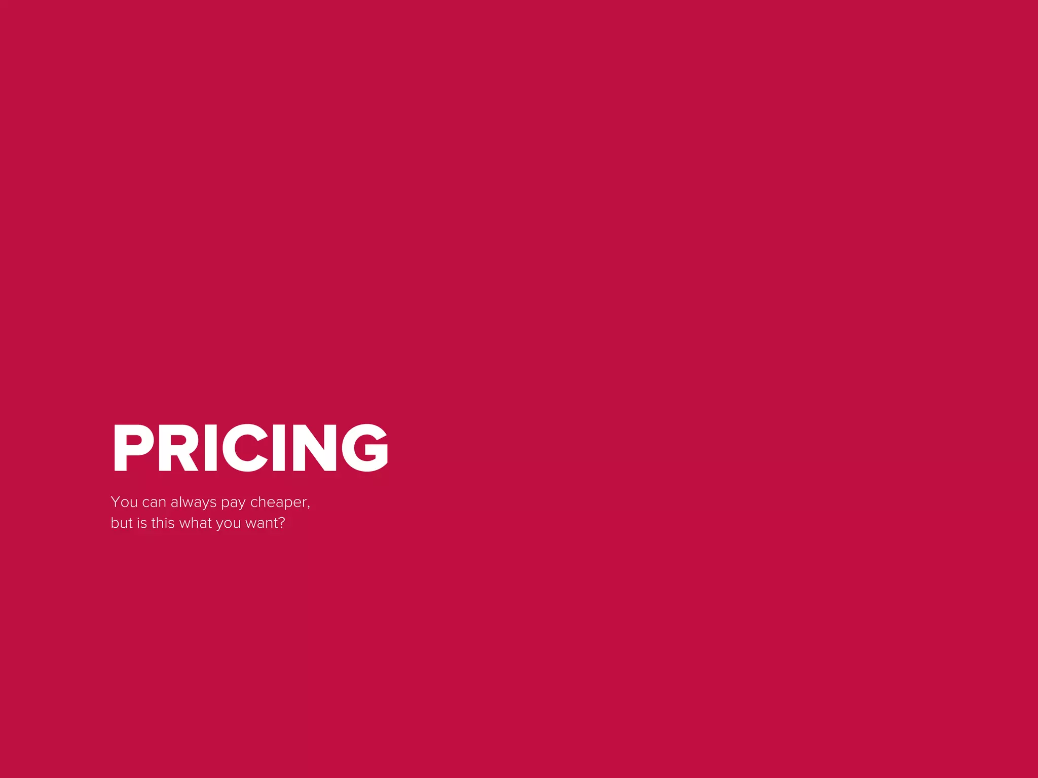 PRICING
You can always pay cheaper,
but is this what you want?
 