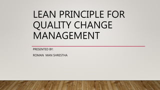 LEAN PRINCIPLE FOR
QUALITY CHANGE
MANAGEMENT
PRESENTED BY:
ROMAN MAN SHRESTHA
 