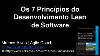 Os 7 Princípios do 
Desenvolvimento Lean 
de Software 
Marcos Alves | Agile Coach 
marcos.alves@ilegra.com 
http://www.linkedin.com/in/marcosviniciusalves 
 