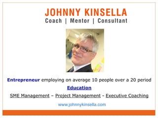 Entrepreneur employing on average 10 people over a 20 period
Education
SME Management – Project Management - Executive Coaching
www.johnnykinsella.com
 