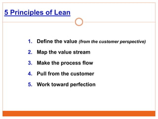 1. Define the value (from the customer perspective)
2. Map the value stream
3. Make the process flow
4. Pull from the customer
5. Work toward perfection
5 Principles of Lean
 