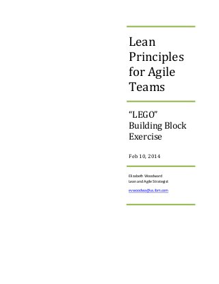 Lean
Principles
for Agile
Teams
“LEGO”
Building Block
Exercise
Feb 10, 2014

Elizabeth Woodward
Lean and Agile Strategist
evwoodwa@us.ibm.com

 