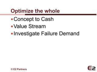 Optimize the whole
 Concept to Cash
 Value Stream
 Investigate Failure Demand




© E2 Partners
 