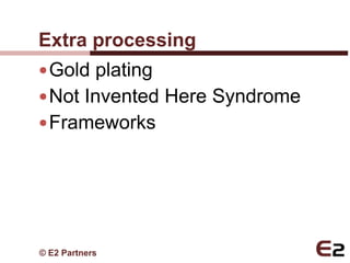 Extra processing
 Gold plating
 Not Invented Here Syndrome
 Frameworks




© E2 Partners
 