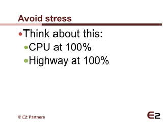 Avoid stress
Think about this:
 CPU at 100%
 Highway at 100%




© E2 Partners
 