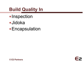 Build Quality In
 Inspection
 Jidoka
 Encapsulation




© E2 Partners
 
