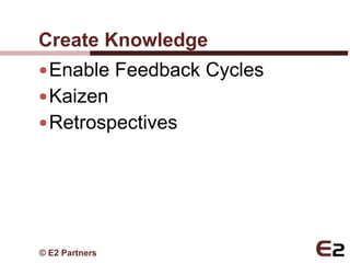 Create Knowledge
 Enable Feedback Cycles
 Kaizen
 Retrospectives




© E2 Partners
 