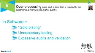 6

Over-processing More work is done than is required by the
customer (e.g. more precise, higher quality).

In Software =
...