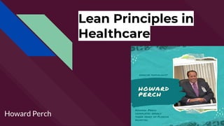 Lean Principles in
Healthcare
Howard Perch
 