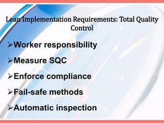 Lean Implementation Requirements: Total Quality
Control
Worker responsibility
Measure SQC
Enforce compliance
Fail-safe methods
Automatic inspection
 