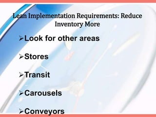 Lean Implementation Requirements: Reduce
Inventory More
Look for other areas
Stores
Transit
Carousels
Conveyors
 