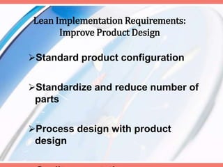 Lean Implementation Requirements:
Improve Product Design
Standard product configuration
Standardize and reduce number of
parts
Process design with product
design
 