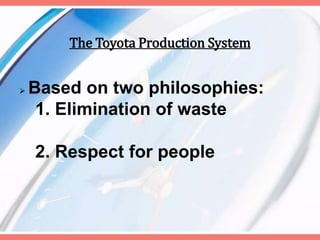 The Toyota Production System
 Based on two philosophies:
1. Elimination of waste
2. Respect for people
 