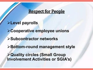 Respect for People
Level payrolls
Cooperative employee unions
Subcontractor networks
Bottom-round management style
Quality circles (Small Group
Involvement Activities or SGIA’s)
 