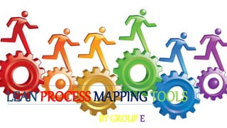 LEAN PROCESS MAPPING TOOLS
BY GROUP E
 
