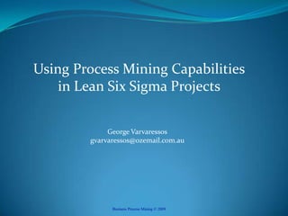 Using Process Mining Capabilitiesin Lean Six Sigma Projects George Varvaressosgvarvaressos@ozemail.com.au Business Process Mining © 2009 