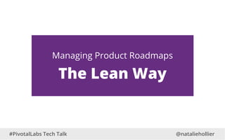 Managing Product Roadmaps
The Lean Way
@nataliehollier#PivotalLabs Tech Talk
 