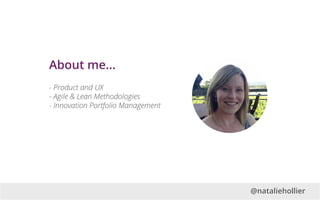 About me...
- Product and UX
- Agile & Lean Methodologies
- Innovation Portfolio Management
@nataliehollier
 