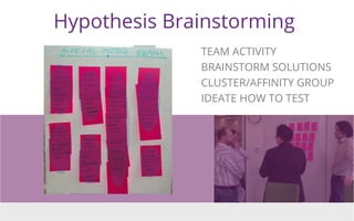 Hypothesis Brainstorming
TEAM ACTIVITY
BRAINSTORM SOLUTIONS
CLUSTER/AFFINITY GROUP
IDEATE HOW TO TEST
 