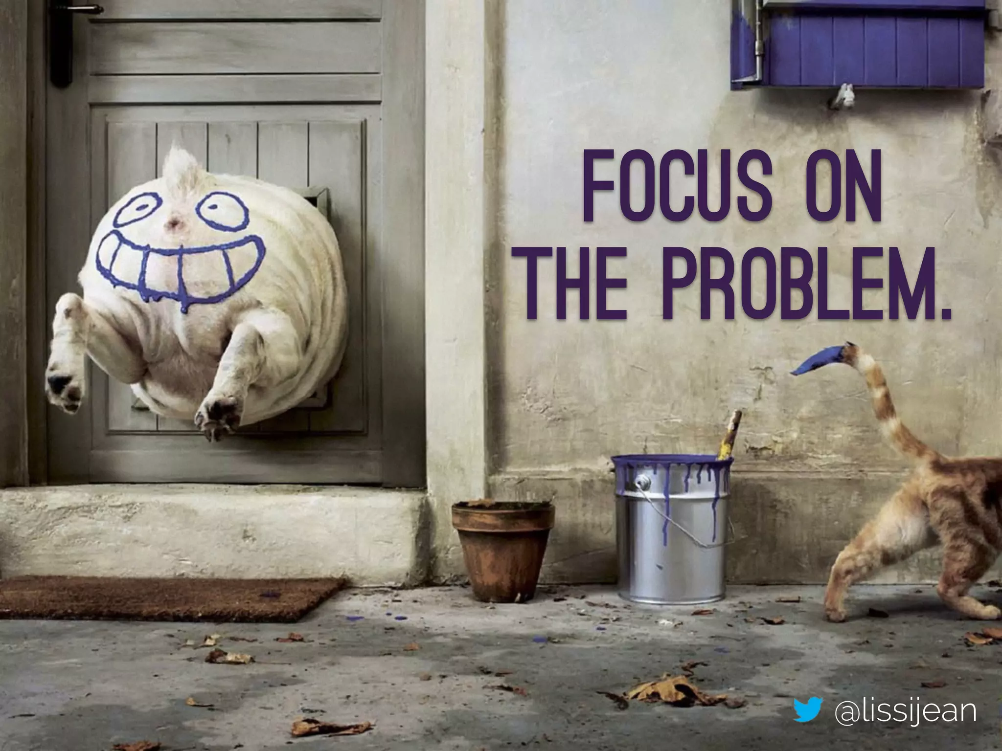 Focus on
the problem.
@lissijean
 