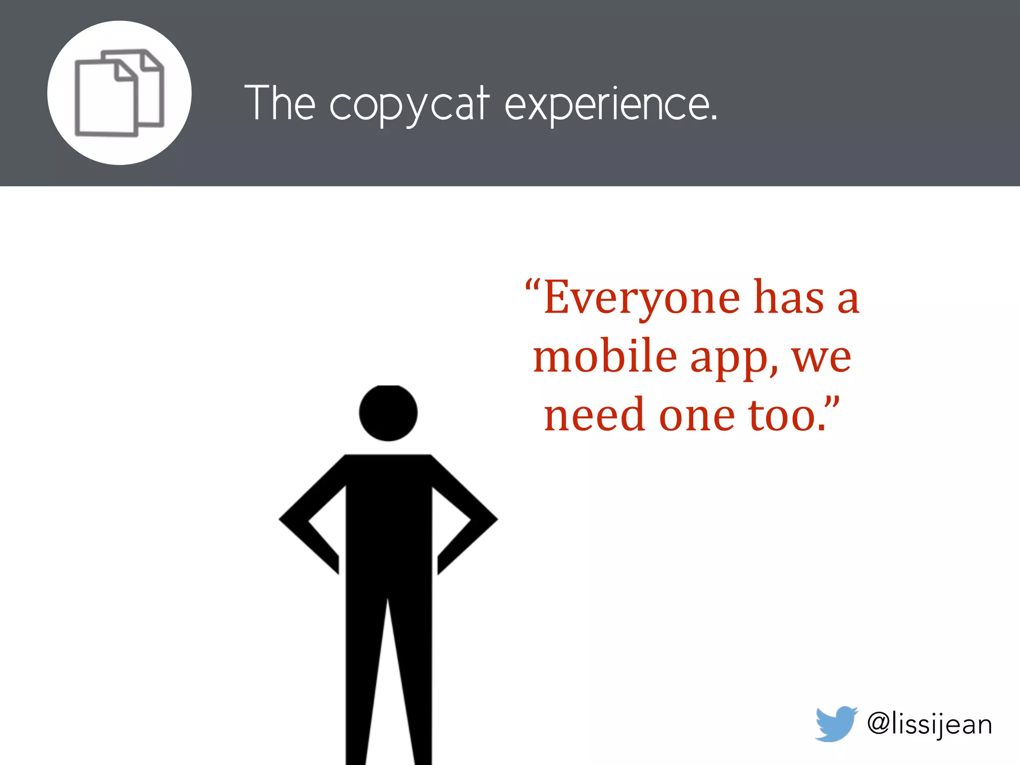 @lissijean
The copycat experience.
“Everyone	
  has	
  a	
  
mobile	
  app,	
  we	
  
need	
  one	
  too.”
 
