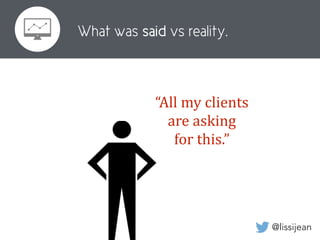 @lissijean
“All	
  my	
  clients	
  
are	
  asking	
  
for	
  this.”
What was said vs reality.
 