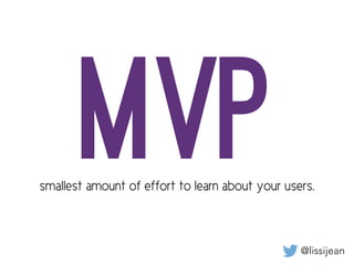 @lissijean
MVPsmallest amount of effort to learn about your users.
 