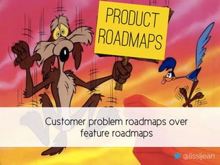 Product
Roadmaps?
PRODUCT
ROADMAPS
@lissijean
Customer problem roadmaps over
feature roadmaps
 